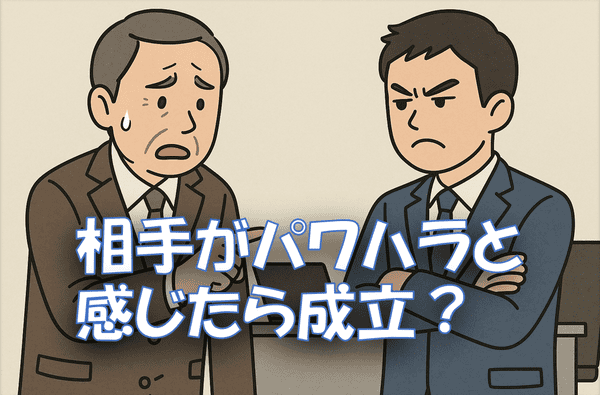 上司が困った表情で部下に説明しようとしているが、部下は腕を組んで怒った表情をしているイラスト。『相手がパワハラと感じたら成立？ 」という文字が描かれている。