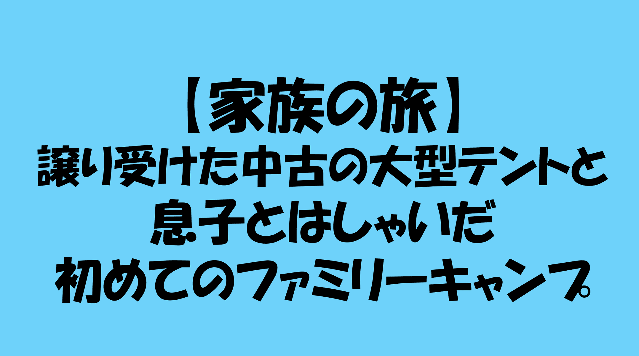 【家族の旅】譲り受けた中古の大型テントと、息子とはしゃいだ初めてのファミリーキャンプのアイキャッチ