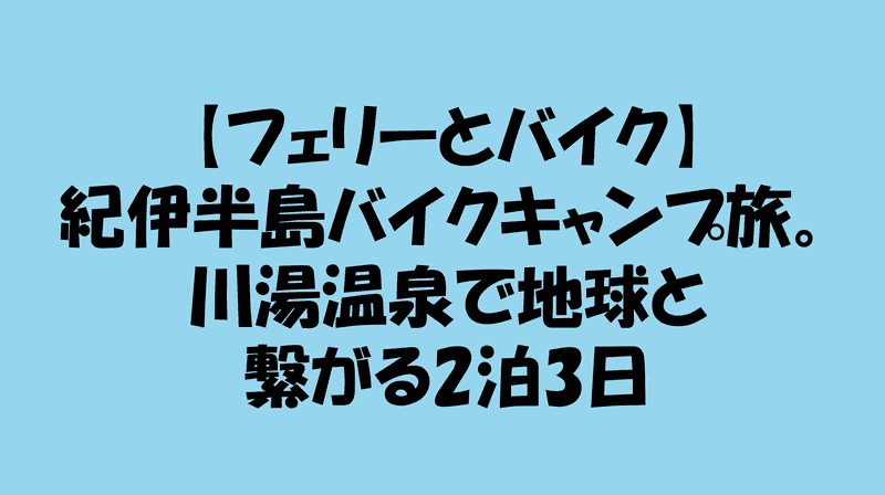【フェリーとバイク】紀伊半島バイクキャンプ旅。川湯温泉で地球と繋がる2泊3日のアイキャッチ