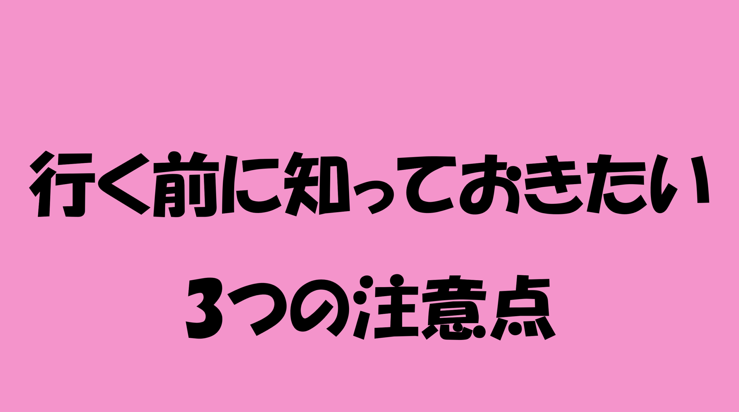 行く前に知っておきたい３つの注意点